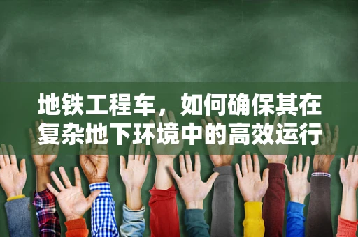 地铁工程车，如何确保其在复杂地下环境中的高效运行？