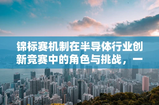 锦标赛机制在半导体行业创新竞赛中的角色与挑战，一场智慧与技术的‘大对决’