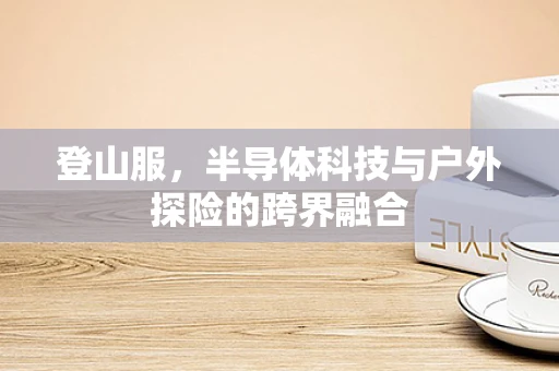 登山服，半导体科技与户外探险的跨界融合