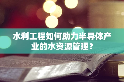 水利工程如何助力半导体产业的水资源管理？