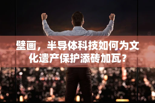 壁画，半导体科技如何为文化遗产保护添砖加瓦？