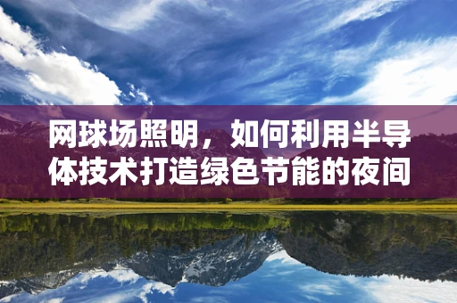 网球场照明，如何利用半导体技术打造绿色节能的夜间运动场？