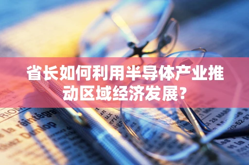 省长如何利用半导体产业推动区域经济发展？