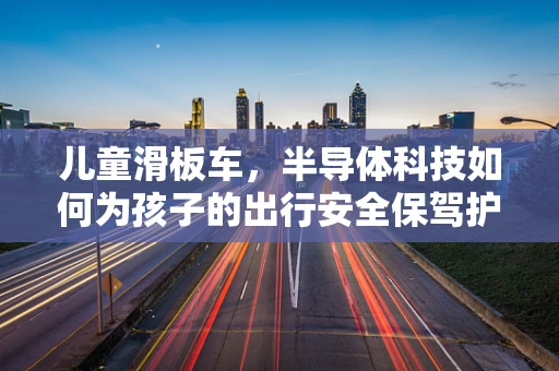 儿童滑板车，半导体科技如何为孩子的出行安全保驾护航？