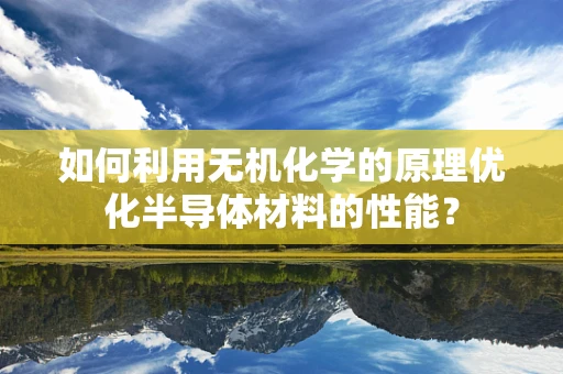 如何利用无机化学的原理优化半导体材料的性能？