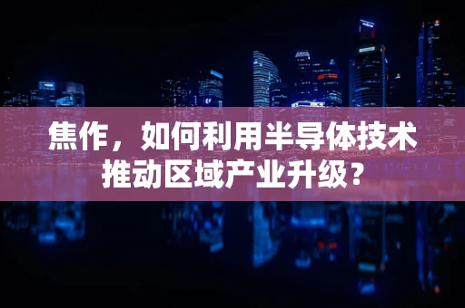 焦作，如何利用半导体技术推动区域产业升级？