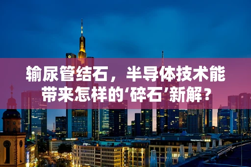 输尿管结石，半导体技术能带来怎样的‘碎石’新解？