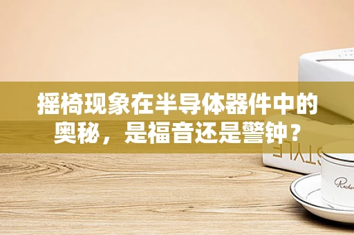摇椅现象在半导体器件中的奥秘，是福音还是警钟？