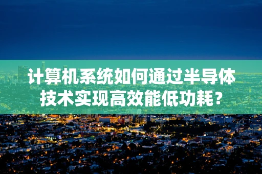 计算机系统如何通过半导体技术实现高效能低功耗？