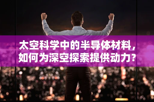 太空科学中的半导体材料，如何为深空探索提供动力？