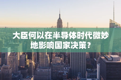 大臣何以在半导体时代微妙地影响国家决策？