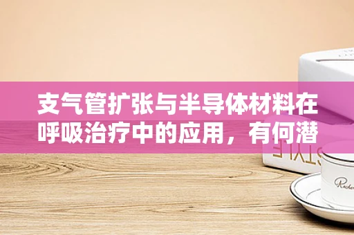 支气管扩张与半导体材料在呼吸治疗中的应用，有何潜在联系？