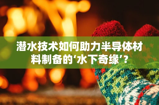 潜水技术如何助力半导体材料制备的‘水下奇缘’？