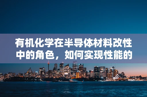 有机化学在半导体材料改性中的角色，如何实现性能的飞跃？