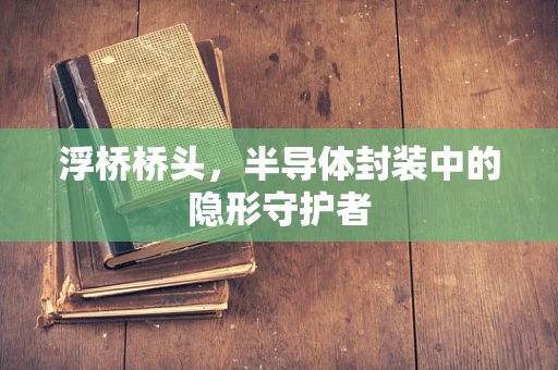 浮桥桥头，半导体封装中的隐形守护者