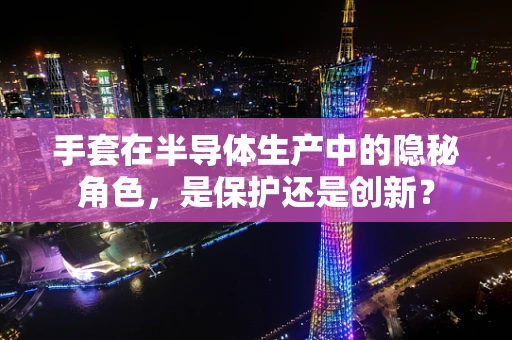 手套在半导体生产中的隐秘角色，是保护还是创新？
