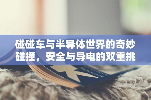 碰碰车与半导体世界的奇妙碰撞，安全与导电的双重挑战