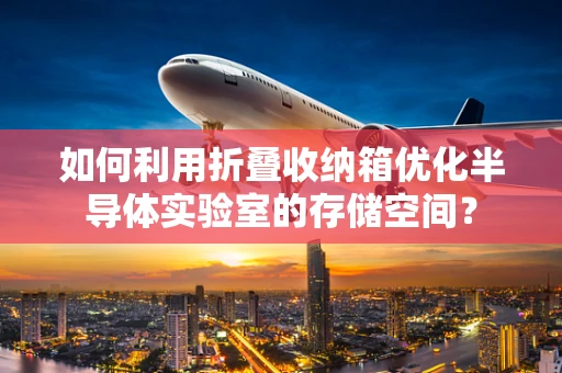 如何利用折叠收纳箱优化半导体实验室的存储空间？