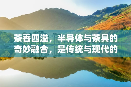 茶香四溢，半导体与茶具的奇妙融合，是传统与现代的跨界创新吗？