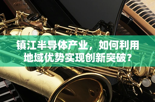 镇江半导体产业，如何利用地域优势实现创新突破？