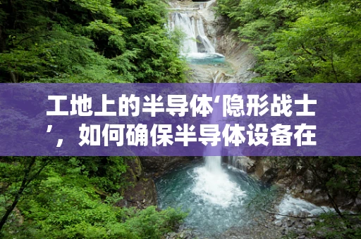 工地上的半导体‘隐形战士’，如何确保半导体设备在恶劣环境下的稳定运行？
