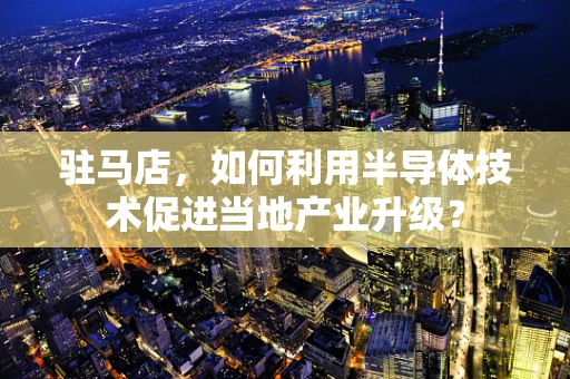 驻马店，如何利用半导体技术促进当地产业升级？