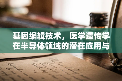 基因编辑技术，医学遗传学在半导体领域的潜在应用与伦理考量