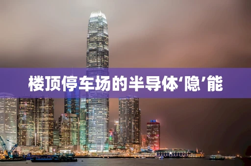 楼顶停车场的半导体‘隐’能