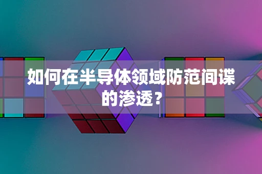 如何在半导体领域防范间谍的渗透？