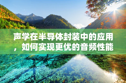 声学在半导体封装中的应用，如何实现更优的音频性能？