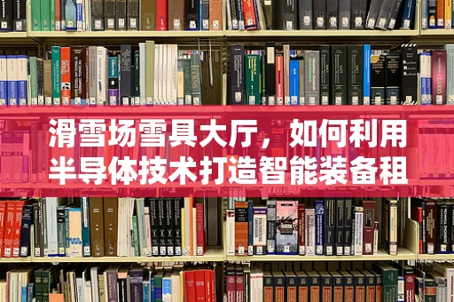 滑雪场雪具大厅，如何利用半导体技术打造智能装备租赁新体验？