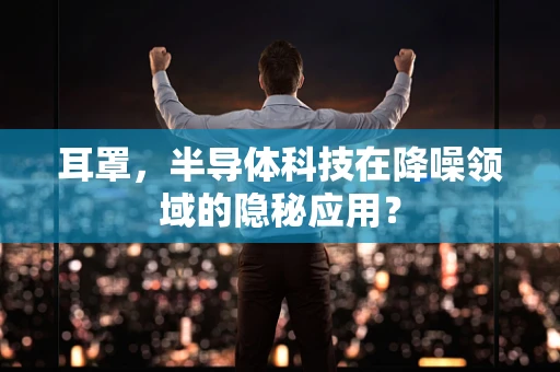 耳罩，半导体科技在降噪领域的隐秘应用？