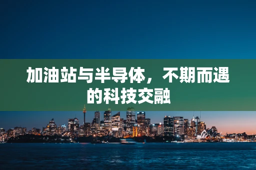 加油站与半导体，不期而遇的科技交融