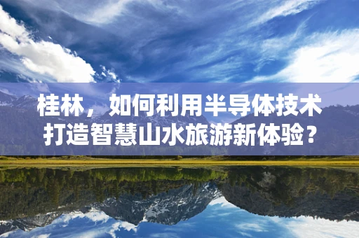 桂林，如何利用半导体技术打造智慧山水旅游新体验？