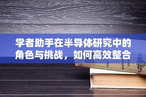 学者助手在半导体研究中的角色与挑战，如何高效整合跨学科知识？