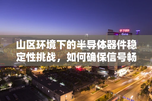 山区环境下的半导体器件稳定性挑战，如何确保信号畅通无阻？