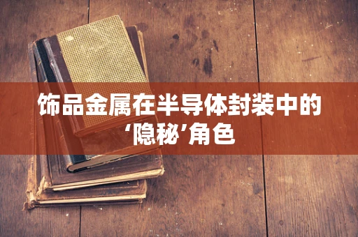饰品金属在半导体封装中的‘隐秘’角色