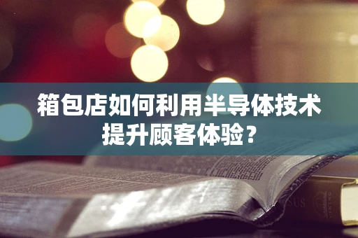 箱包店如何利用半导体技术提升顾客体验？