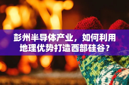 彭州半导体产业，如何利用地理优势打造西部硅谷？