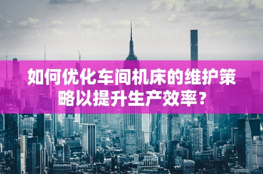 如何优化车间机床的维护策略以提升生产效率？