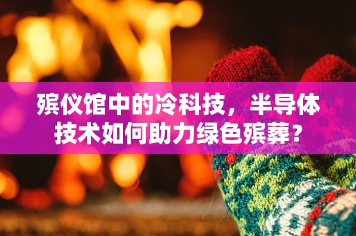 殡仪馆中的冷科技，半导体技术如何助力绿色殡葬？