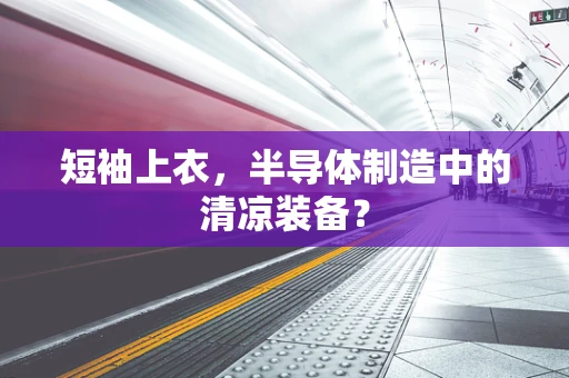 短袖上衣，半导体制造中的清凉装备？
