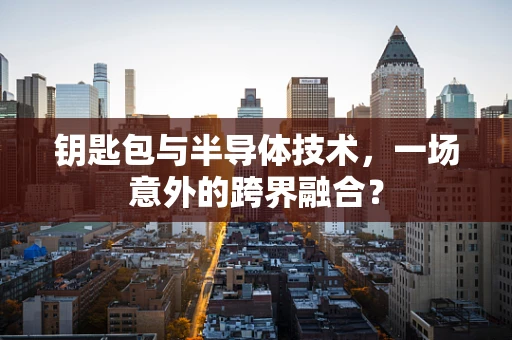 钥匙包与半导体技术，一场意外的跨界融合？