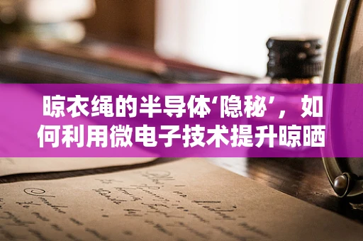 晾衣绳的半导体‘隐秘’，如何利用微电子技术提升晾晒体验？