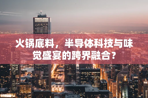 火锅底料，半导体科技与味觉盛宴的跨界融合？