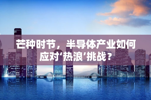 芒种时节，半导体产业如何应对‘热浪’挑战？
