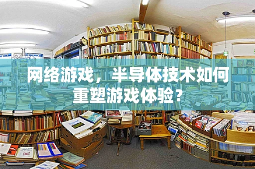 网络游戏，半导体技术如何重塑游戏体验？