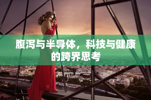 腹泻与半导体，科技与健康的跨界思考