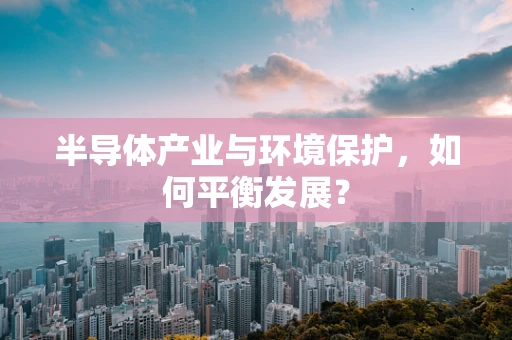 半导体产业与环境保护，如何平衡发展？