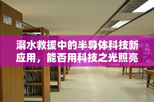 溺水救援中的半导体科技新应用，能否用科技之光照亮生命之舟？